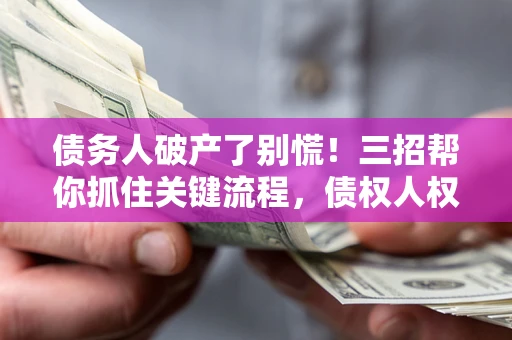 武汉债务人破产了别慌！三招帮你抓住关键流程，债权人权益不再缩水