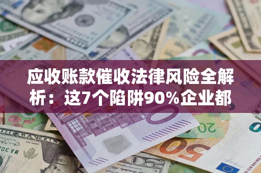 武汉应收账款催收法律风险全解析：这7个陷阱90%企业都踩过（含合规应对指南）
