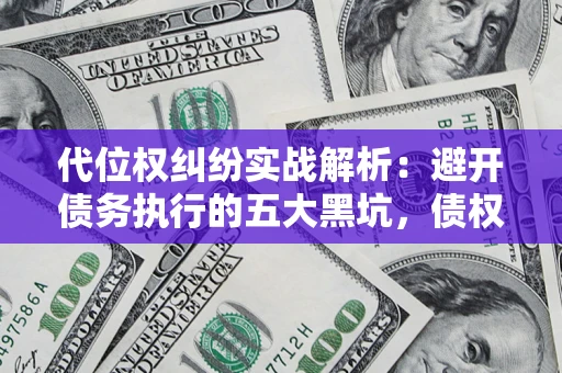 武汉代位权纠纷实战解析：避开债务执行的五大黑坑，债权人必看指南