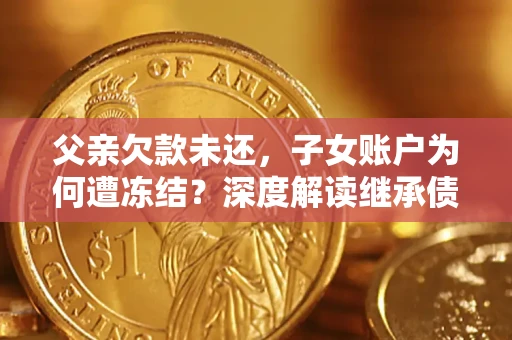 武汉父亲欠款未还，子女账户为何遭冻结？深度解读继承债务迷局