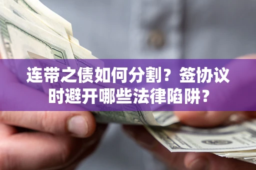武汉连带之债如何分割？签协议时避开哪些法律陷阱？