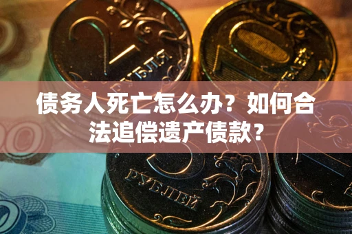 武汉债务人死亡怎么办？如何合法追偿遗产债款？