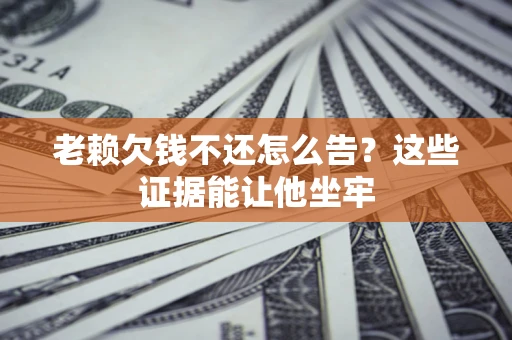 武汉老赖欠钱不还怎么告？这些证据能让他坐牢
