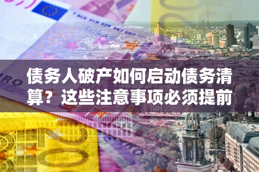 武汉债务人破产如何启动债务清算？这些注意事项必须提前知道
