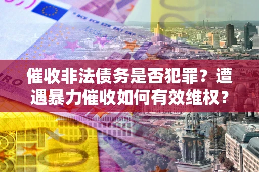 武汉催收非法债务是否犯罪?遭遇暴力催收如何有效维权? 武汉催收非法债务是否犯罪?遭遇暴力催收如何有效维权?
