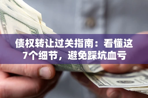 武汉债权转让过关指南：看懂这7个细节，避免踩坑血亏