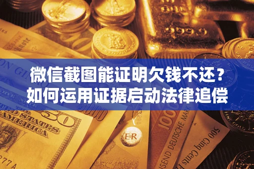 武汉微信截图能证明欠钱不还？如何运用证据启动法律追偿程序？