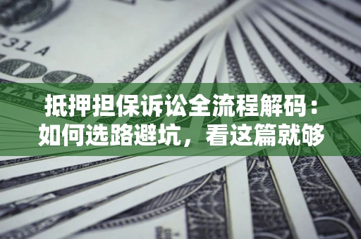 武汉抵押担保诉讼全流程解码：如何选路避坑，看这篇就够了