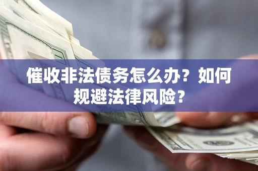 武汉催收非法债务怎么办？如何规避法律风险？