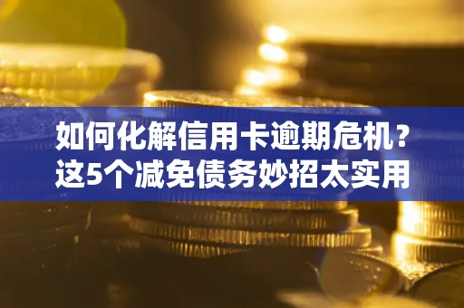 武汉如何化解信用卡逾期危机？这5个减免债务妙招太实用