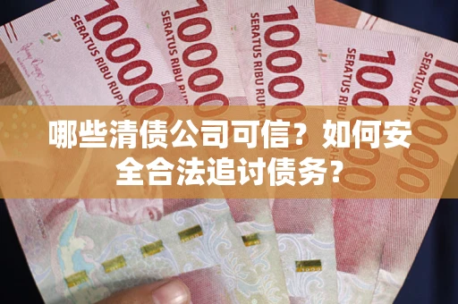 武汉哪些清债公司可信？如何安全合法追讨债务？