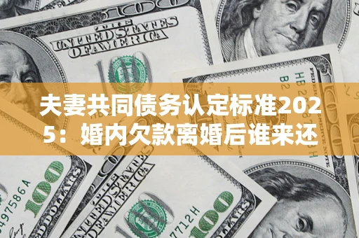 武汉夫妻共同债务认定标准2025:婚内欠款离婚后谁来还? 武汉夫妻共同债务认定标准2025:婚内欠款离婚后谁来还?