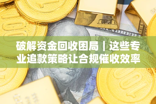 武汉破解资金回收困局｜这些专业追款策略让合规催收效率翻倍