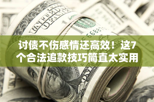 武汉讨债不伤感情还高效！这7个合法追款技巧简直太实用