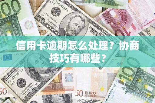 武汉信用卡逾期怎么处理？协商技巧有哪些？