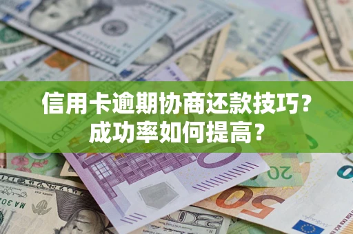武汉信用卡逾期协商还款技巧？成功率如何提高？