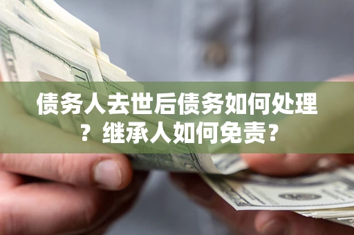 武汉债务人去世后债务如何处理？继承人如何免责？