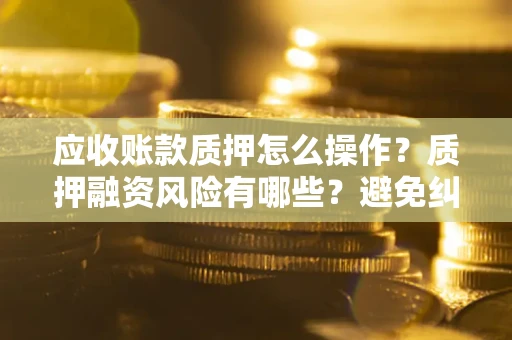 武汉应收账款质押怎么操作？质押融资风险有哪些？避免纠纷高效融资技巧