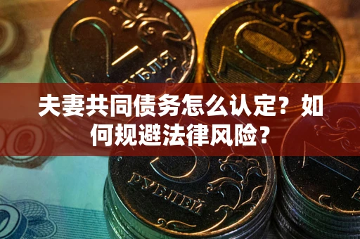 武汉夫妻共同债务怎么认定？如何规避法律风险？