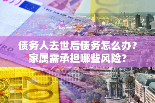 武汉债务人去世后债务怎么办？家属需承担哪些风险？