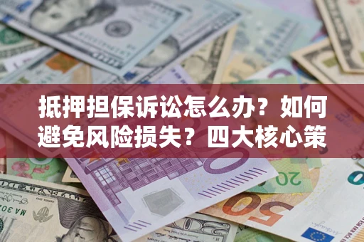 武汉抵押担保诉讼怎么办？如何避免风险损失？四大核心策略全解读