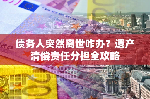 武汉债务人突然离世咋办？遗产清偿责任分担全攻略