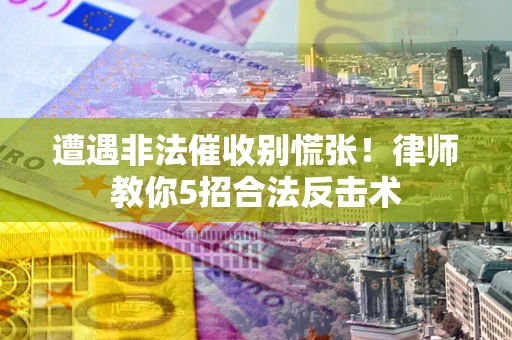 武汉遭遇非法催收别慌张！律师教你5招合法反击术