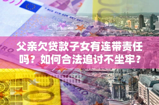 武汉父亲欠贷款子女有连带责任吗？如何合法追讨不坐牢？
