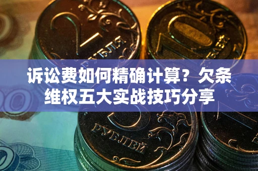 武汉诉讼费如何精确计算？欠条维权五大实战技巧分享