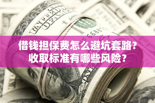 武汉借钱担保费怎么避坑套路?收取标准有哪些风险? 武汉借钱担保费怎么避坑套路?收取标准有哪些风险?