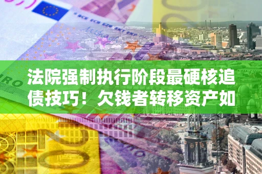 武汉法院强制执行阶段最硬核追债技巧！欠钱者转移资产如何破解？
