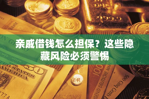 武汉亲戚借钱怎么担保？这些隐藏风险必须警惕