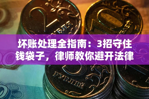 武汉坏账处理全指南：3招守住钱袋子，律师教你避开法律雷区