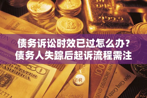 武汉债务诉讼时效已过怎么办？债务人失踪后起诉流程需注意什么？