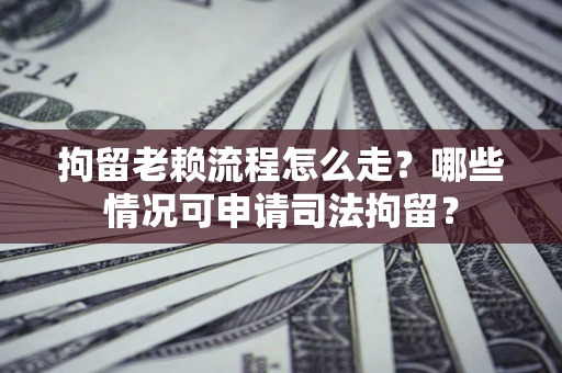 武汉拘留老赖流程怎么走?哪些情况可申请司法拘留? 武汉拘留老赖流程怎么走?哪些情况可申请司法拘留?