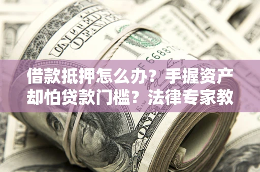 武汉借款抵押怎么办？手握资产却怕贷款门槛？法律专家教你办抵押不踩坑