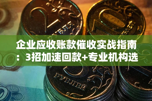 武汉企业应收账款催收实战指南：3招加速回款+专业机构选择避坑