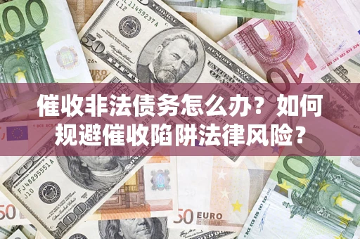 武汉催收非法债务怎么办？如何规避催收陷阱法律风险？