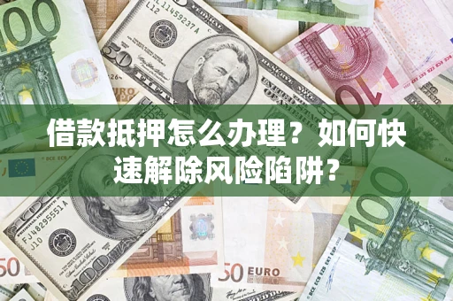 武汉借款抵押怎么办理？如何快速解除风险陷阱？