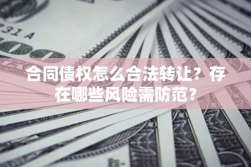 武汉合同债权怎么合法转让？存在哪些风险需防范？