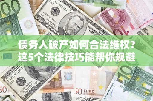 武汉债务人破产如何合法维权？这5个法律技巧能帮你规避风险