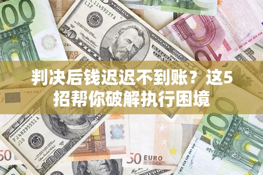 武汉判决后钱迟迟不到账？这5招帮你破解执行困境