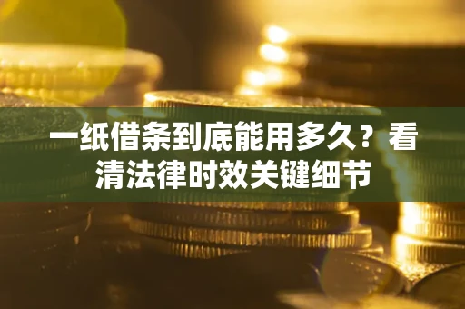 武汉一纸借条到底能用多久？看清法律时效关键细节