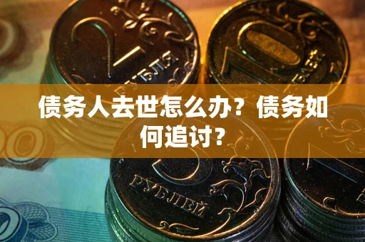 武汉债务人去世怎么办？债务如何追讨？