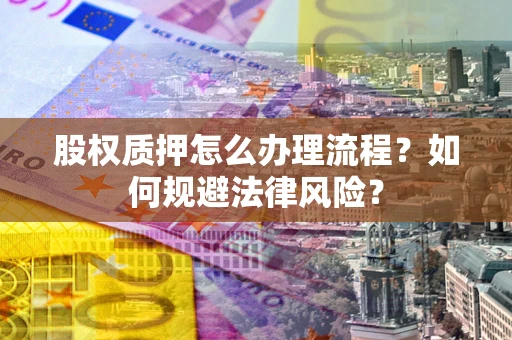 武汉股权质押怎么办理流程？如何规避法律风险？