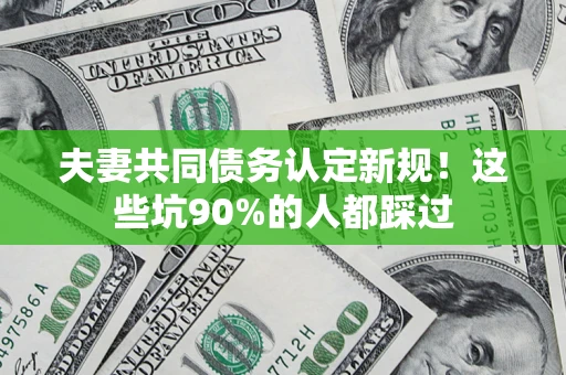 武汉夫妻共同债务认定新规！这些坑90%的人都踩过