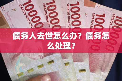 武汉债务人去世怎么办？债务怎么处理？