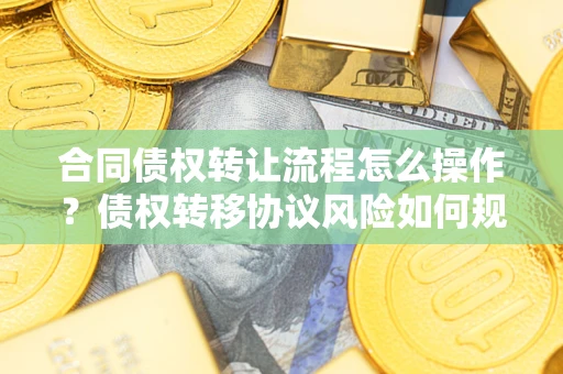 武汉合同债权转让流程怎么操作？债权转移协议风险如何规避？