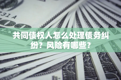 武汉共同债权人怎么处理债务纠纷？风险有哪些？