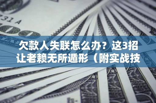 武汉欠款人失联怎么办？这3招让老赖无所遁形（附实战技巧）